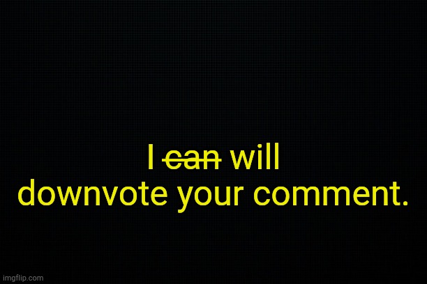 . | I c̶a̶n̶ will downvote your comment. | image tagged in black | made w/ Imgflip meme maker