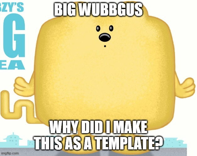 Why | WHY DID I MAKE THIS AS A TEMPLATE? | image tagged in big wubbgus,wubbzy | made w/ Imgflip meme maker