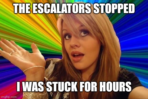stupid girl meme | THE ESCALATORS STOPPED I WAS STUCK FOR HOURS | image tagged in stupid girl meme | made w/ Imgflip meme maker