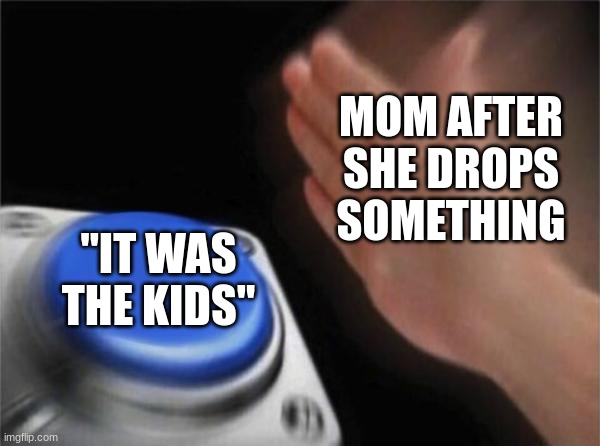 They love to blame everyone except themself | MOM AFTER SHE DROPS SOMETHING; "IT WAS THE KIDS" | image tagged in memes,blank nut button,mom,bruh moment | made w/ Imgflip meme maker