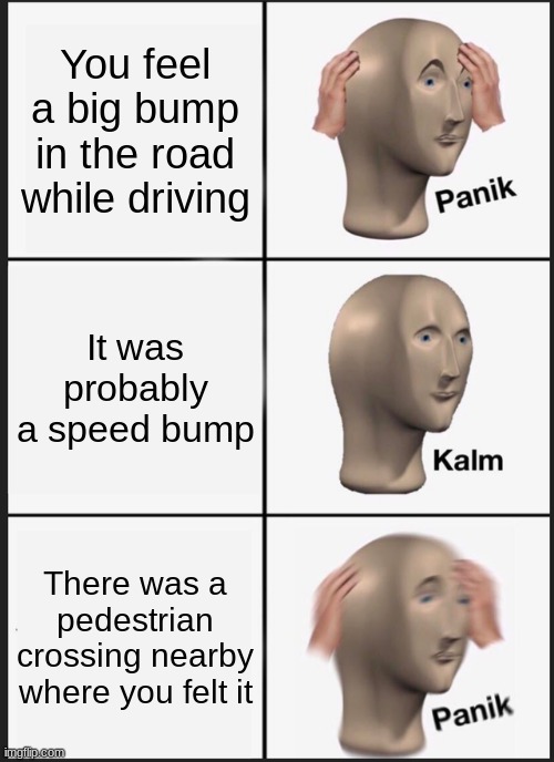 W e l l | You feel a big bump in the road while driving; It was probably a speed bump; There was a pedestrian crossing nearby where you felt it | image tagged in memes,panik kalm panik,triangles are sharp,funny,oh shit | made w/ Imgflip meme maker