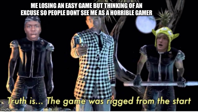 truth is, the game was rigged from the start | ME LOSING AN EASY GAME BUT THINKING OF AN EXCUSE SO PEOPLE DONT SEE ME AS A HORRIBLE GAMER | image tagged in truth is the game was rigged from the start | made w/ Imgflip meme maker