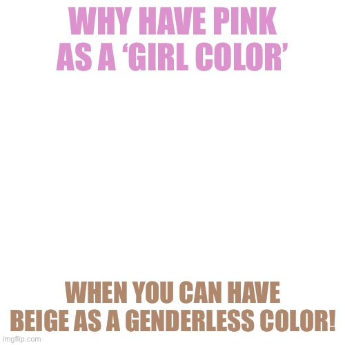 Based on the girlflux flag | WHY HAVE PINK AS A ‘GIRL COLOR’; WHEN YOU CAN HAVE BEIGE AS A GENDERLESS COLOR! | image tagged in memes,blank transparent square | made w/ Imgflip meme maker