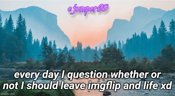 :( | every day I question whether or not I should leave imgflip and life xd | image tagged in - ejumper09 - template,sad | made w/ Imgflip meme maker