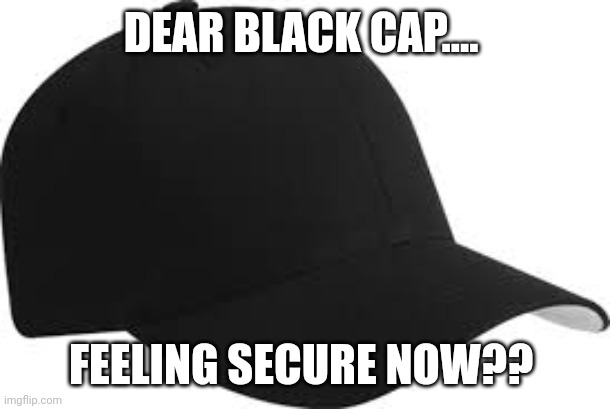 black baseball cap | DEAR BLACK CAP.... FEELING SECURE NOW?? | image tagged in black baseball cap | made w/ Imgflip meme maker