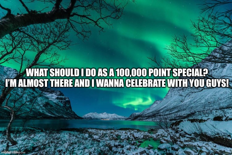 Northern Lights Announcement | WHAT SHOULD I DO AS A 100,000 POINT SPECIAL? I’M ALMOST THERE AND I WANNA CELEBRATE WITH YOU GUYS! | image tagged in northern lights announcement | made w/ Imgflip meme maker