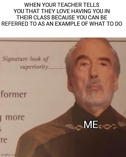 Signature Look of superiority | WHEN YOUR TEACHER TELLS YOU THAT THEY LOVE HAVING YOU IN THEIR CLASS BECAUSE YOU CAN BE REFERRED TO AS AN EXAMPLE OF WHAT TO DO; ME | image tagged in signature look of superiority | made w/ Imgflip meme maker