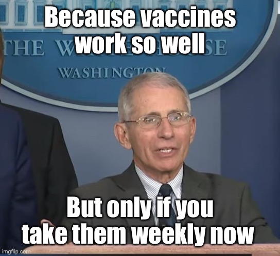 Dr Fauci | Because vaccines work so well But only if you take them weekly now | image tagged in dr fauci | made w/ Imgflip meme maker