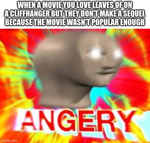 Surreal Angery | WHEN A MOVIE YOU LOVE LEAVES OF ON
A CLIFFHANGER BUT THEY DON'T MAKE A SEQUEL
BECAUSE THE MOVIE WASN'T POPULAR ENOUGH | image tagged in surreal angery | made w/ Imgflip meme maker