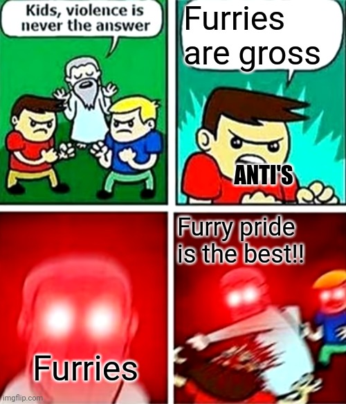 Furry pride is the best!! <3 | Furries are gross; ANTI'S; Furry pride is the best!! Furries | image tagged in kids violence is never the answer | made w/ Imgflip meme maker