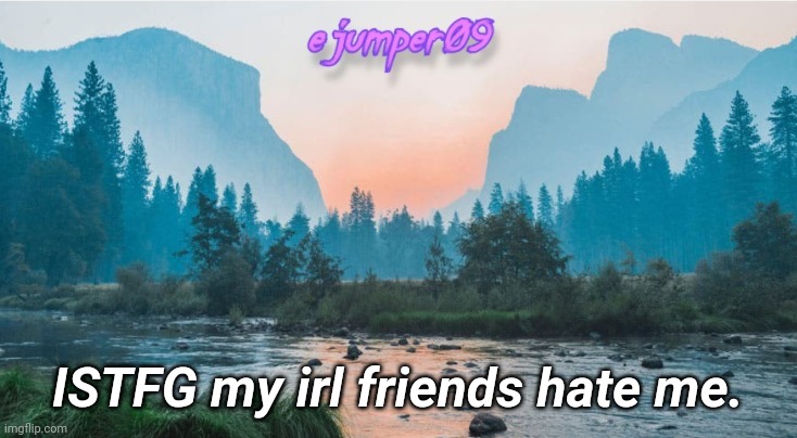 . |  ISTFG my irl friends hate me. | image tagged in - ejumper09 - template | made w/ Imgflip meme maker