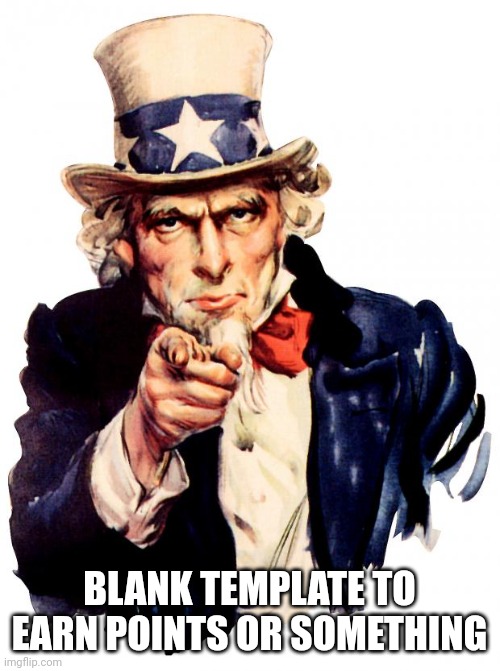 Yes | BLANK TEMPLATE TO EARN POINTS OR SOMETHING | image tagged in memes,uncle sam | made w/ Imgflip meme maker