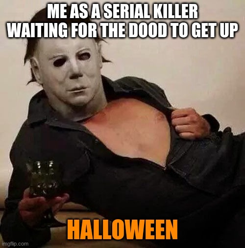 Die | ME AS A SERIAL KILLER WAITING FOR THE DOOD TO GET UP; HALLOWEEN | image tagged in sexy michael myers halloween tosh | made w/ Imgflip meme maker