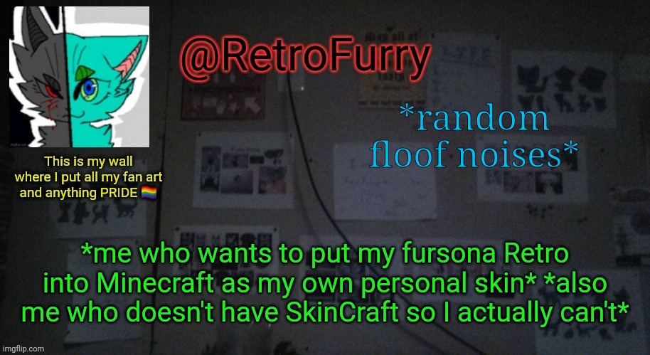 :,) | *random floof noises*; *me who wants to put my fursona Retro into Minecraft as my own personal skin* *also me who doesn't have SkinCraft so I actually can't* | image tagged in retrofurry's wall reveal announcement template | made w/ Imgflip meme maker