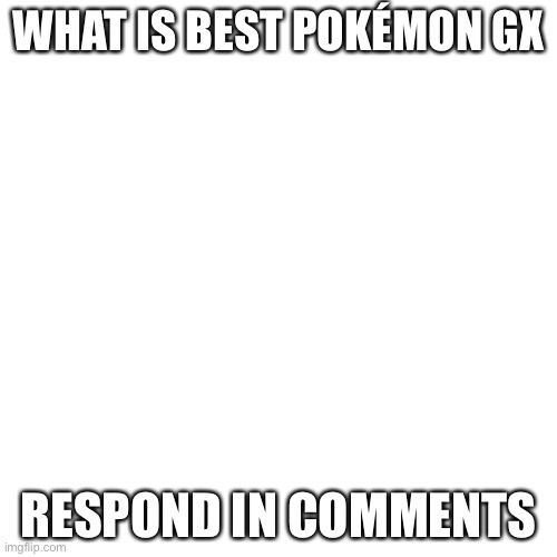 Gx | WHAT IS BEST POKÉMON GX; RESPOND IN COMMENTS | image tagged in blank,pokemon | made w/ Imgflip meme maker
