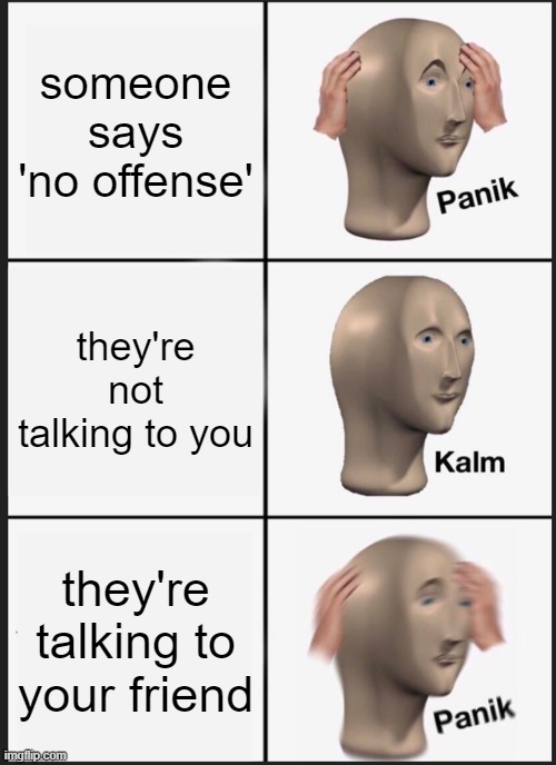 srsly tho if you say no offense you should be fired | someone says 'no offense'; they're not talking to you; they're talking to your friend | image tagged in memes,panik kalm panik | made w/ Imgflip meme maker