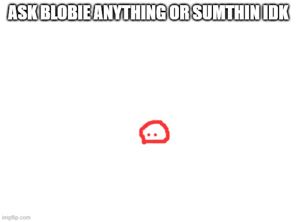 Blank White Template | ASK BLOBIE ANYTHING OR SUMTHIN IDK | image tagged in blank white template | made w/ Imgflip meme maker