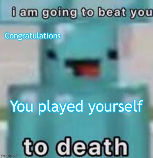 e | Congratulations; You played yourself | image tagged in e | made w/ Imgflip meme maker