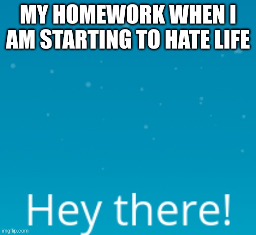 da truth | MY HOMEWORK WHEN I AM STARTING TO HATE LIFE | image tagged in change my mind | made w/ Imgflip meme maker