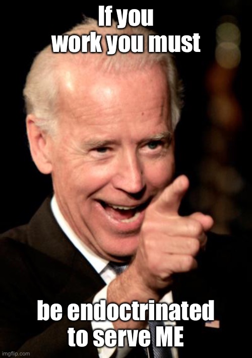Smilin Biden Meme | If you work you must be endoctrinated to serve ME | image tagged in memes,smilin biden | made w/ Imgflip meme maker