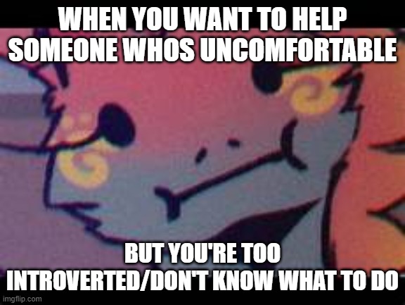 WHEN YOU WANT TO HELP SOMEONE WHOS UNCOMFORTABLE BUT YOU'RE TOO INTROVERTED/DON'T KNOW WHAT TO DO | made w/ Imgflip meme maker