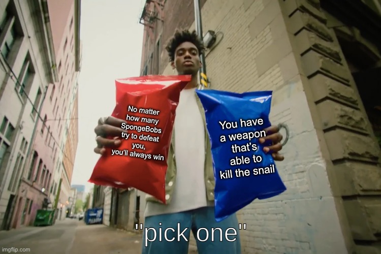 Pick one | No matter how many SpongeBobs try to defeat you, you’ll always win; You have a weapon that’s able to kill the snail | image tagged in pick one | made w/ Imgflip meme maker