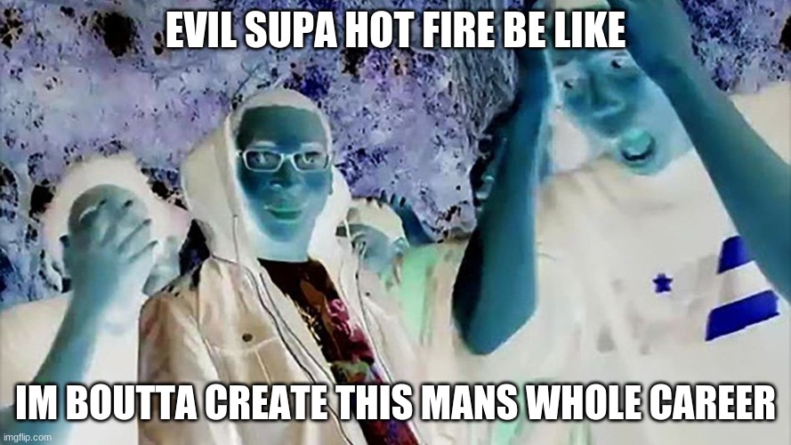 evil supa hot fire be like |  EVIL SUPA HOT FIRE BE LIKE; IM BOUTTA CREATE THIS MANS WHOLE CAREER | image tagged in supa hot fire,evil be like,memes,dank memes | made w/ Imgflip meme maker