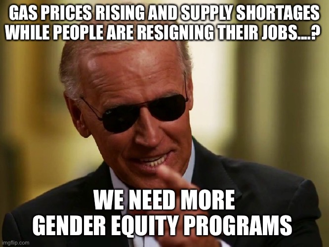 Cool Joe Biden | GAS PRICES RISING AND SUPPLY SHORTAGES WHILE PEOPLE ARE RESIGNING THEIR JOBS....? WE NEED MORE GENDER EQUITY PROGRAMS | image tagged in cool joe biden | made w/ Imgflip meme maker