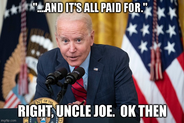 Biden Whisper | "....AND IT'S ALL PAID FOR."; RIGHT, UNCLE JOE.  OK THEN | image tagged in biden whisper | made w/ Imgflip meme maker
