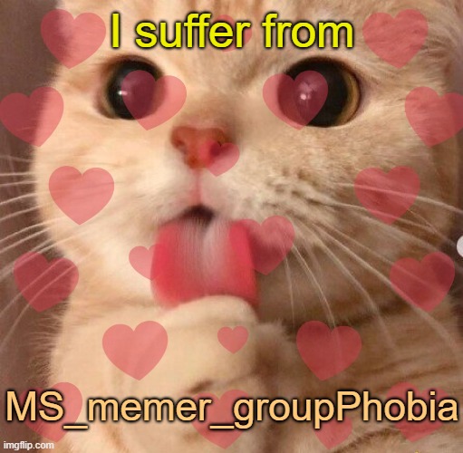 . | I suffer from; MS_memer_groupPhobia | image tagged in tell me about it | made w/ Imgflip meme maker