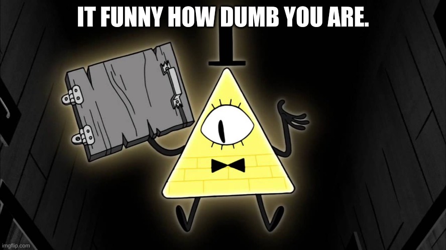 Bill Cipher | IT FUNNY HOW DUMB YOU ARE. | image tagged in bill cipher | made w/ Imgflip meme maker