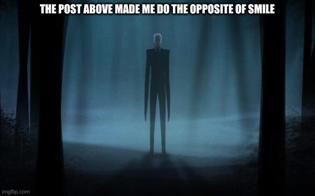 Slenderman | THE POST ABOVE MADE ME DO THE OPPOSITE OF SMILE | image tagged in slenderman | made w/ Imgflip meme maker