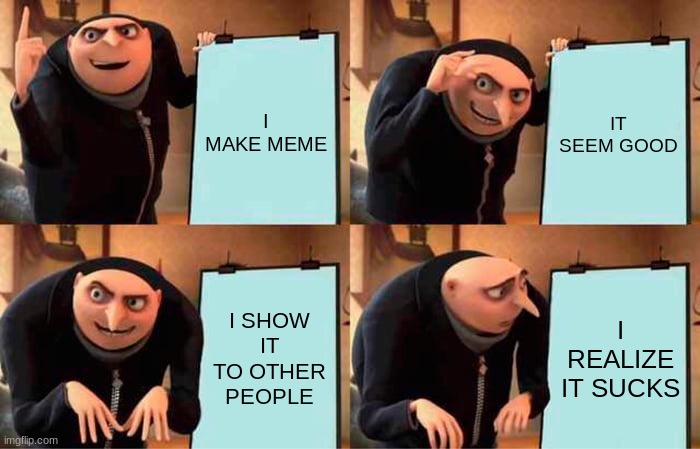 Gru's Plan | I MAKE MEME; IT SEEM GOOD; I SHOW IT TO OTHER PEOPLE; I REALIZE IT SUCKS | image tagged in memes,gru's plan | made w/ Imgflip meme maker