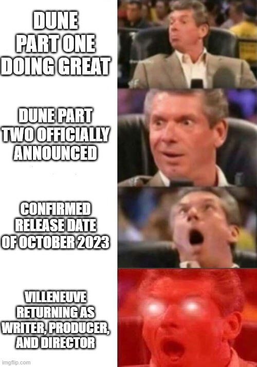 Mr. McMahon reaction | DUNE PART ONE DOING GREAT; DUNE PART TWO OFFICIALLY ANNOUNCED; CONFIRMED RELEASE DATE OF OCTOBER 2023; VILLENEUVE RETURNING AS WRITER, PRODUCER, AND DIRECTOR | image tagged in mr mcmahon reaction | made w/ Imgflip meme maker