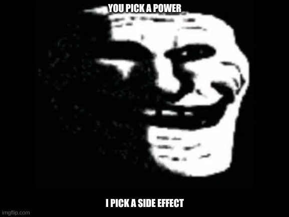 Trollge | YOU PICK A POWER; I PICK A SIDE EFFECT | image tagged in trollge | made w/ Imgflip meme maker