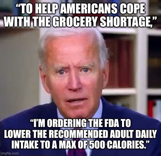 Just think of the benefits! | “TO HELP AMERICANS COPE WITH THE GROCERY SHORTAGE,”; “I’M ORDERING THE FDA TO LOWER THE RECOMMENDED ADULT DAILY INTAKE TO A MAX OF 500 CALORIES.” | image tagged in memes,hangry,eat a snickers,joe biden,wow you failed this job | made w/ Imgflip meme maker