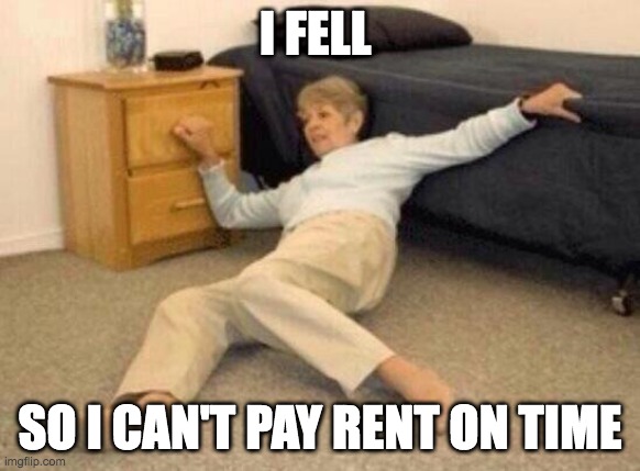 can't pay rent |  I FELL; SO I CAN'T PAY RENT ON TIME | image tagged in woman falling in shock | made w/ Imgflip meme maker