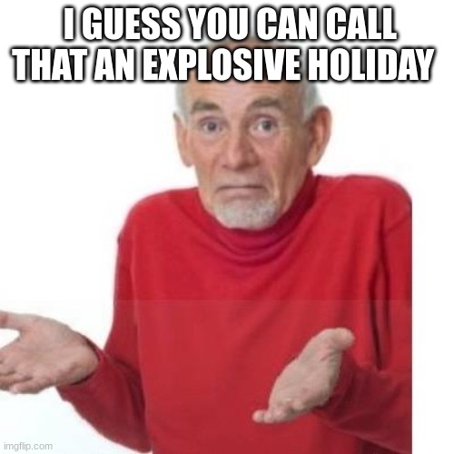 I guess ill die | I GUESS YOU CAN CALL THAT AN EXPLOSIVE HOLIDAY | image tagged in i guess ill die | made w/ Imgflip meme maker