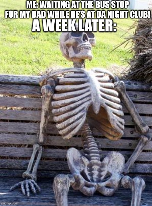 Waiting Skeleton Meme | ME: WAITING AT THE BUS STOP FOR MY DAD WHILE HE’S AT DA NIGHT CLUB! A WEEK LATER: | image tagged in memes,waiting skeleton | made w/ Imgflip meme maker