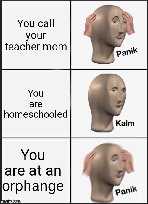 Panik Kalm Panik Meme | You call your teacher mom; You are homeschooled; You are at an orphange | image tagged in memes,panik kalm panik | made w/ Imgflip meme maker