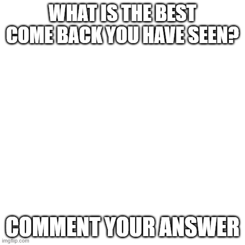 Blank Transparent Square | WHAT IS THE BEST COME BACK YOU HAVE SEEN? COMMENT YOUR ANSWER | image tagged in memes,blank transparent square | made w/ Imgflip meme maker