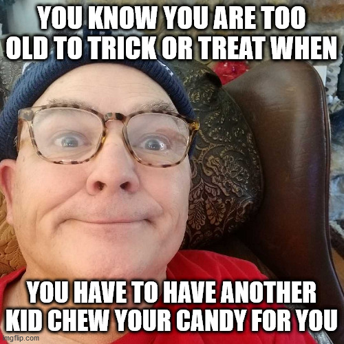 Durl Earl | YOU KNOW YOU ARE TOO OLD TO TRICK OR TREAT WHEN; YOU HAVE TO HAVE ANOTHER KID CHEW YOUR CANDY FOR YOU | image tagged in durl earl | made w/ Imgflip meme maker