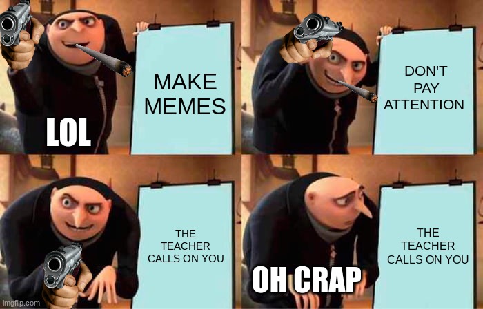 What i do all day | DON'T PAY ATTENTION; MAKE MEMES; LOL; THE TEACHER CALLS ON YOU; THE TEACHER CALLS ON YOU; OH CRAP | image tagged in memes,gru's plan | made w/ Imgflip meme maker
