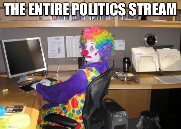 Insert a good title | THE ENTIRE POLITICS STREAM | image tagged in clown computer,politics,sucks | made w/ Imgflip meme maker