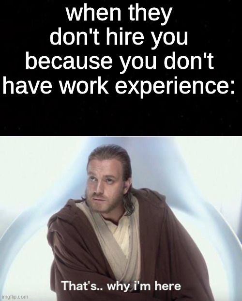 b r u h | when they don't hire you because you don't have work experience: | image tagged in black blank,thats why im here | made w/ Imgflip meme maker