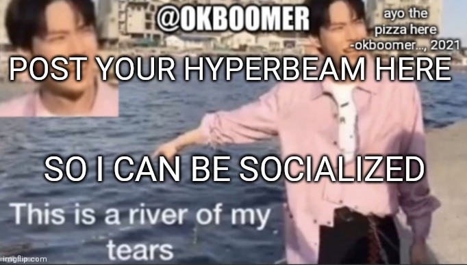 E | POST YOUR HYPERBEAM HERE; SO I CAN BE SOCIALIZED | image tagged in e | made w/ Imgflip meme maker