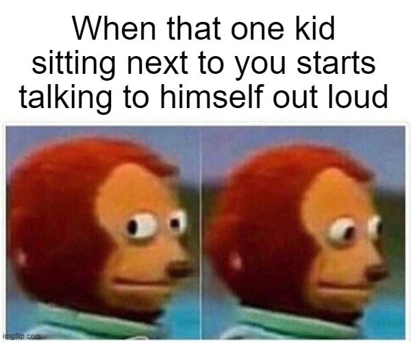 Monkey Puppet | When that one kid sitting next to you starts talking to himself out loud | image tagged in memes,monkey puppet | made w/ Imgflip meme maker