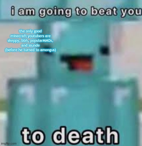 e | the only good minecraft youtubers are skeppy, bbh, popularMMOs, and ssunde (before he turned to amongus) | image tagged in e | made w/ Imgflip meme maker