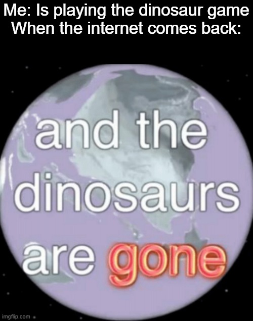 And the dinosaurs are gone |  Me: Is playing the dinosaur game
When the internet comes back: | image tagged in and the dinosaurs are gone,oh wow are you actually reading these tags,tag | made w/ Imgflip meme maker