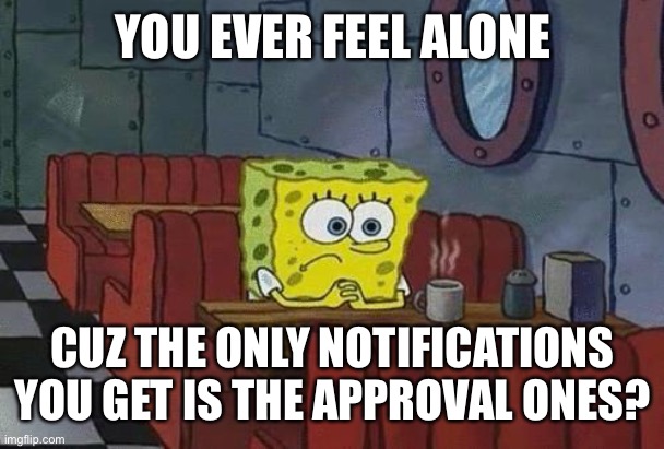 Spongebob Coffee | YOU EVER FEEL ALONE; CUZ THE ONLY NOTIFICATIONS YOU GET IS THE APPROVAL ONES? | image tagged in spongebob coffee | made w/ Imgflip meme maker